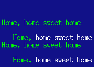 Home, home sweet home

Home, home sweet home
Home, home sweet home

Home, home sweet home