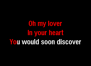 Oh my lover

In your heart
You would soon discover