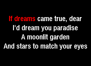 If dreams came true, dear
I'd dream you paradise
A moonlit garden
And stars to match your eyes