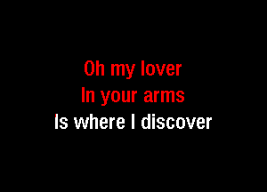 Oh my lover

In your arms
ls where I discover