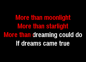 More than moonlight
More than starlight
More than dreaming could do
If dreams came true