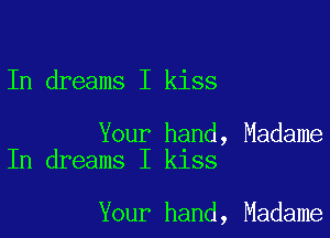 In dreams I kiss

Your hand, Madame
In dreams I kiss

Your hand, Madame