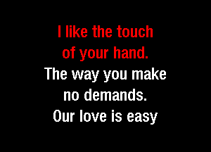 I like the touch
of your hand.
The way you make

no demands.
Our love is easy