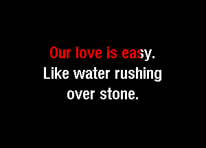 Our love is easy.

Like water rushing
over stone.