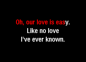on, our love is easy.

Like no love
I've ever known.