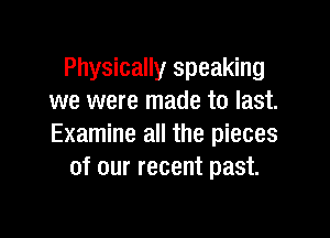 Physically speaking
we were made to last.

Examine all the pieces
of our recent past.