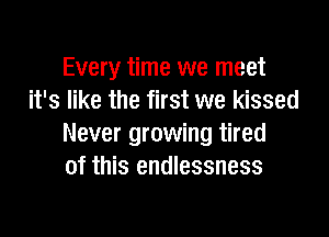 Every time we meet
it's like the first we kissed

Never growing tired
of this endlessness