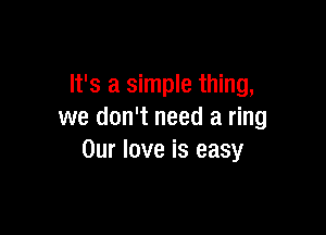It's a simple thing,

we don't need a ring
Our love is easy