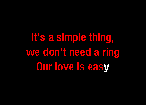 It's a simple thing,

we don't need a ring
Our love is easy