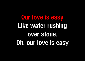 Our love is easy
Like water rushing

over stone.
on, our love is easy