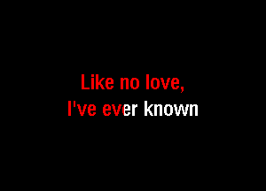 Like no love,

I've ever known