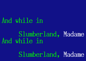 And while in

Slumberland, Madame
And while in

Slumberland, Madame