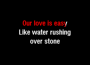 Our love is easy

Like water rushing
over stone