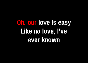 on, our love is easy

Like no love, I've
ever known