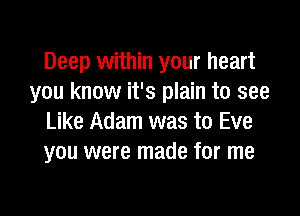 Deep within your heart
you know it's plain to see

Like Adam was to Eve
you were made for me