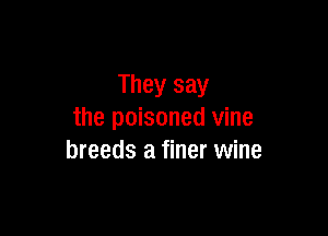 They say

the poisoned vine
breeds a finer wine