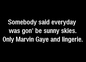 Somebody said everyday

was gon' be sunny skies.
Only Marvin Gaye and lingerie.