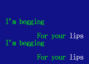 I m begging

For your lips
I m begging

For your lips