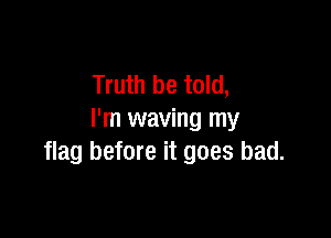 Truth be told,

I'm waving my
flag before it goes bad.