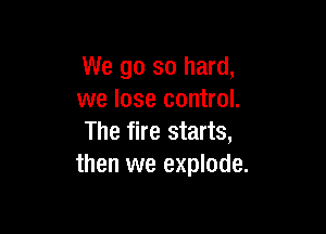 We go so hard,
we lose control.

The fire starts,
then we explode.