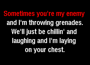 Sometimes you're my enemy
and I'm throwing grenades.
We'll just be chillin' and
laughing and I'm laying
on your chest.