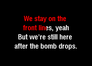 We stay on the
front lines, yeah

But we're still here
after the bomb drops.