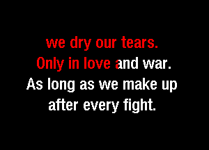 we dry our tears.
Only in love and war.

As long as we make up
after every fight.