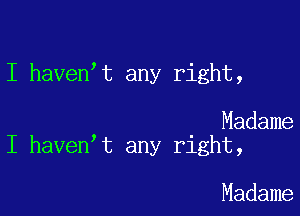 I haven't any right,

Madame
I haven t any right,

Madame