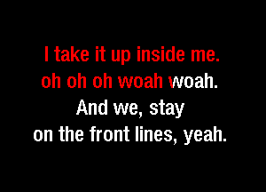 ltake it up inside me.
oh oh oh woah woah.

And we, stay
on the front lines, yeah.