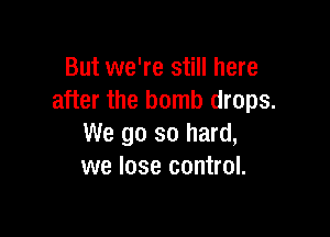 But we're still here
after the bomb drops.

We go so hard,
we lose control.