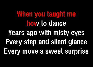 When you taught me
how to dance
Years ago with misty eyes
Every step and silent glance
Every move a sweet surprise