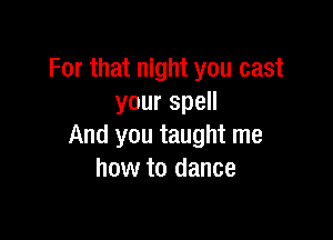 For that night you cast
yourspeH

And you taught me
how to dance