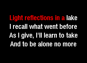 Light reflections in a lake
I recall what went before
As I give, I'll learn to take
And to be alone no more