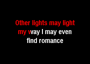 Other lights may light

my way I may even
find romance