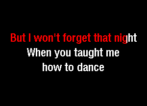 But I won't forget that night

When you taught me
how to dance