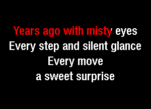 Years ago with misty eyes
Every step and silent glance

Every move
a sweet surprise