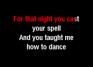 For that night you cast
yourspeH

And you taught me
how to dance