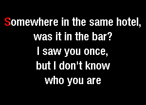 Somewhere in the same hotel,
was it in the bar?
I saw you once,

but I don't know
who you are