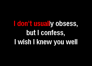 I don't usually obsess,

but I confess,
I wish I knew you well