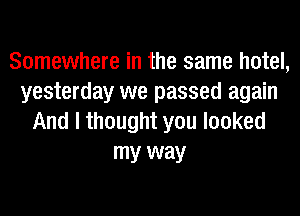 Somewhere in the same hotel,
yesterday we passed again

And I thought you looked
my way