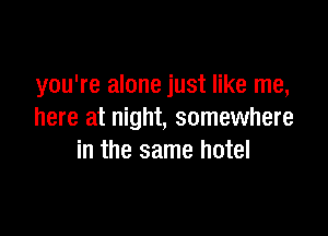 you're alone just like me,

here at night, somewhere
in the same hotel