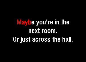 Maybe you're in the

next room.
Or just across the hall.