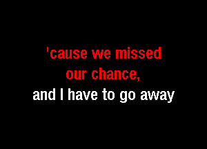 'cause we missed

our chance,
and l have to go away