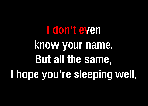 I don't even
know your name.

But all the same,
I hope you're sleeping well,