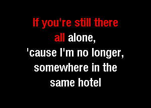 If you're still there
all alone,
'cause I'm no longer,

somewhere in the
same hotel