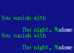 You vanish with

The night, Madame
You vanish with

The night, Madame