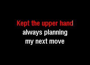 Kept the upper hand

always planning
my next move