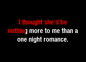 lthought she'd be

nothing more to me than a
one night romance.