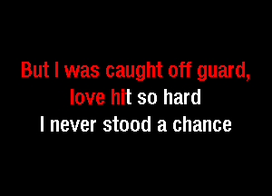 But I was caught off guard,

love hit so hard
I never stood a chance