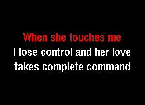 When she touches me

I lose control and her love
takes complete command